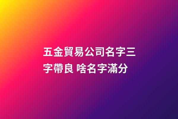 五金貿易公司名字三字帶良 啥名字滿分-第1張-公司起名-玄機派